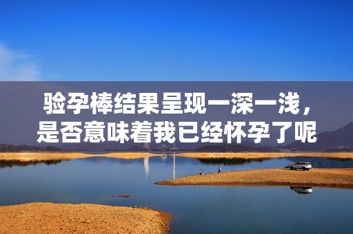 验孕棒结果呈现一深一浅，是否意味着我已经怀孕了呢