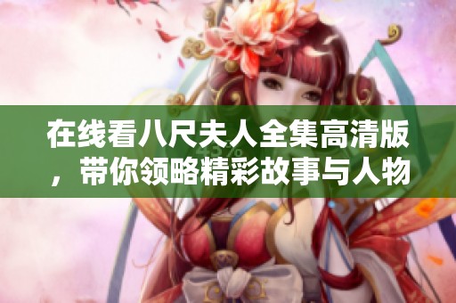 在线看八尺夫人全集高清版，带你领略精彩故事与人物魅力