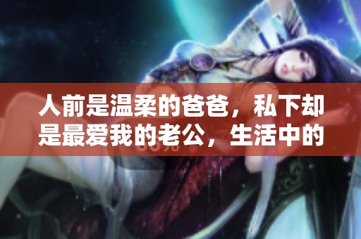 人前是温柔的爸爸，私下却是最爱我的老公，生活中的两面人生