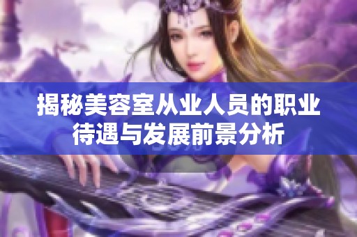 揭秘美容室从业人员的职业待遇与发展前景分析