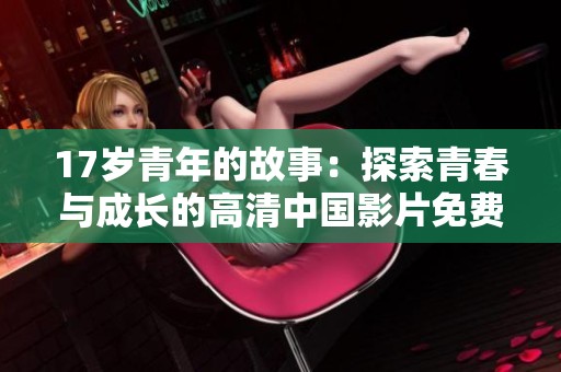 17岁青年的故事：探索青春与成长的高清中国影片免费观看体验