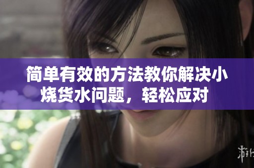 简单有效的方法教你解决小烧货水问题，轻松应对 