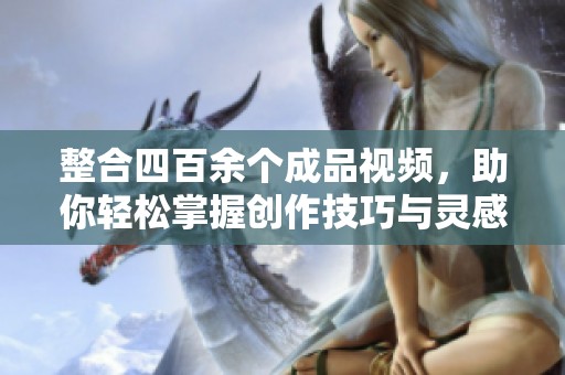 整合四百余个成品视频，助你轻松掌握创作技巧与灵感源泉