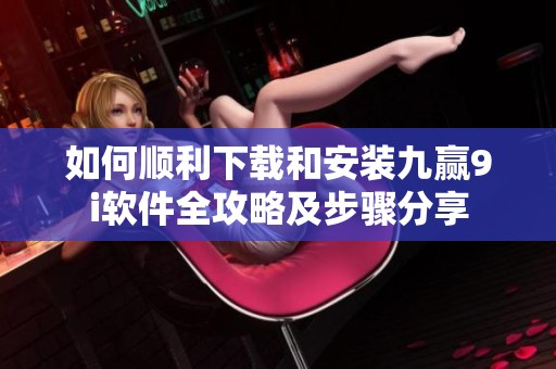 如何顺利下载和安装九赢9i软件全攻略及步骤分享