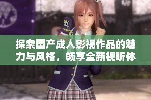 探索国产成人影视作品的魅力与风格，畅享全新视听体验