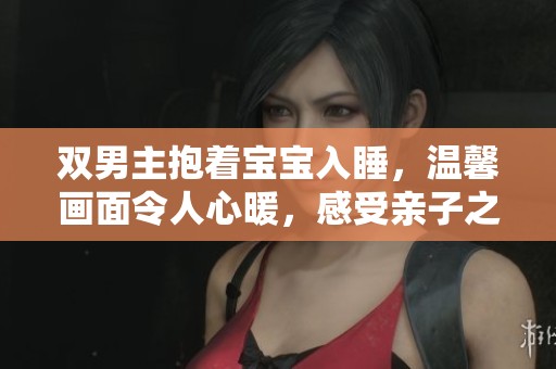 双男主抱着宝宝入睡，温馨画面令人心暖，感受亲子之爱