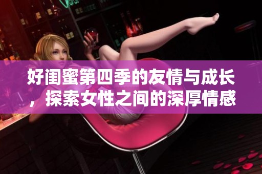 好闺蜜第四季的友情与成长，探索女性之间的深厚情感与人生旅程