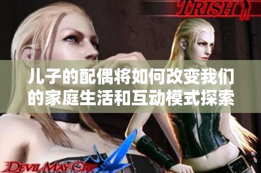 儿子的配偶将如何改变我们的家庭生活和互动模式探索与思考
