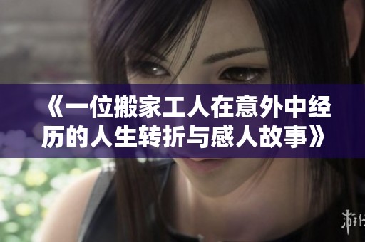 《一位搬家工人在意外中经历的人生转折与感人故事》