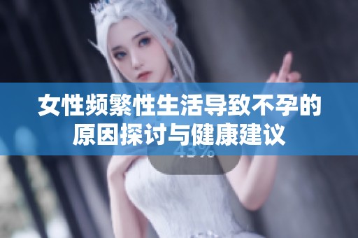 女性频繁性生活导致不孕的原因探讨与健康建议