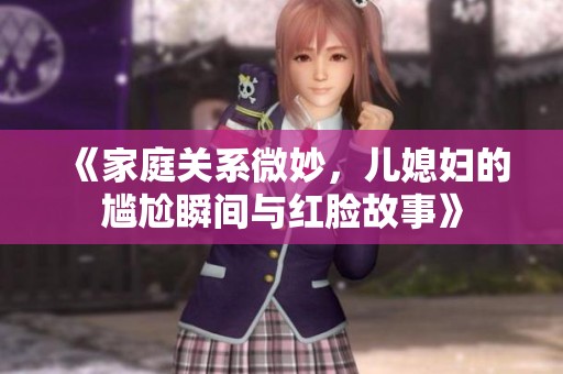 《家庭关系微妙，儿媳妇的尴尬瞬间与红脸故事》