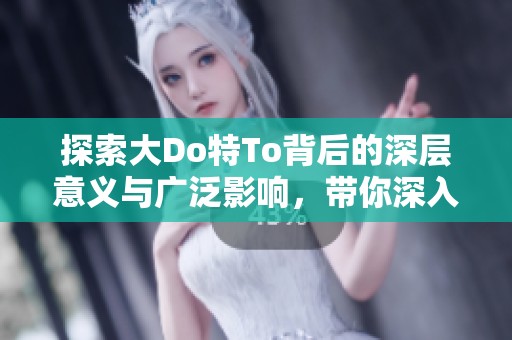 探索大Do特To背后的深层意义与广泛影响，带你深入理解这个现象