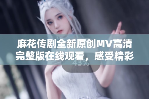 麻花传剧全新原创MV高清完整版在线观看，感受精彩剧目魅力与创意