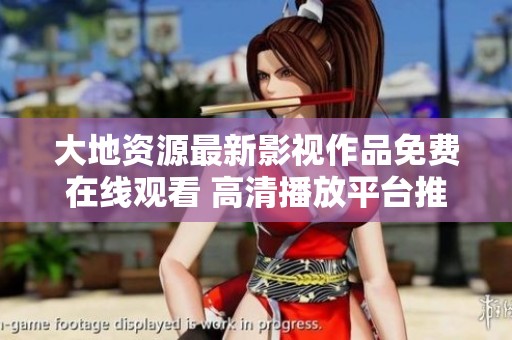 大地资源最新影视作品免费在线观看 高清播放平台推荐与介绍