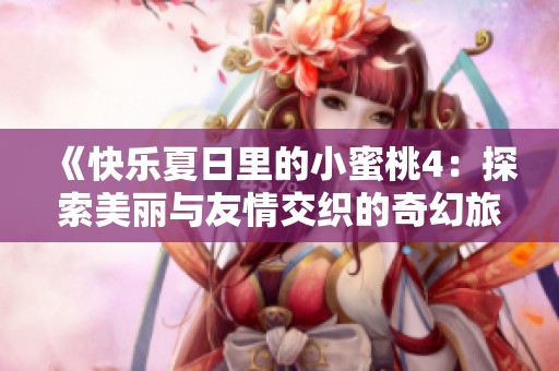 《快乐夏日里的小蜜桃4：探索美丽与友情交织的奇幻旅程》