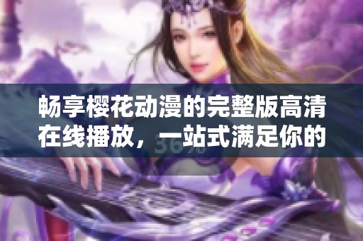 畅享樱花动漫的完整版高清在线播放，一站式满足你的观影需求