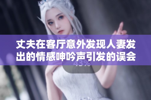 丈夫在客厅意外发现人妻发出的情感呻吟声引发的误会故事