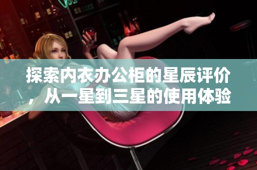 探索内衣办公柜的星辰评价，从一星到三星的使用体验分享