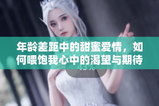 年龄差距中的甜蜜爱情，如何喂饱我心中的渴望与期待
