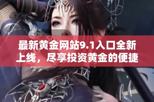 最新黄金网站9.1入口全新上线，尽享投资黄金的便捷与乐趣