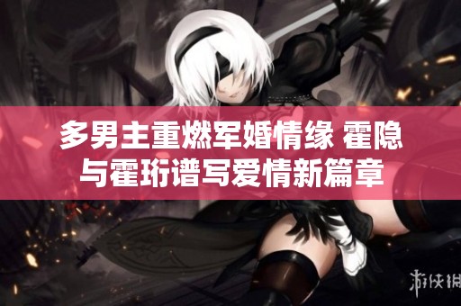多男主重燃军婚情缘 霍隐与霍珩谱写爱情新篇章