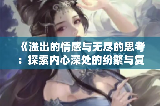 《溢出的情感与无尽的思考：探索内心深处的纷繁与复杂》