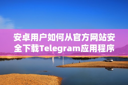 安卓用户如何从官方网站安全下载Telegram应用程序指导