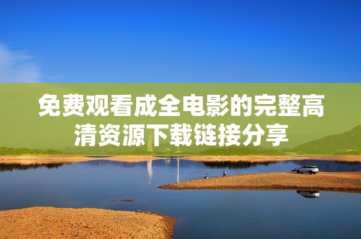 免费观看成全电影的完整高清资源下载链接分享