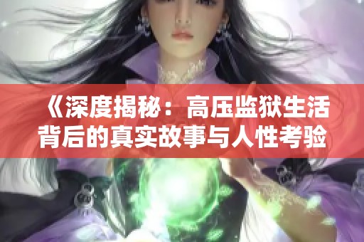 《深度揭秘：高压监狱生活背后的真实故事与人性考验》