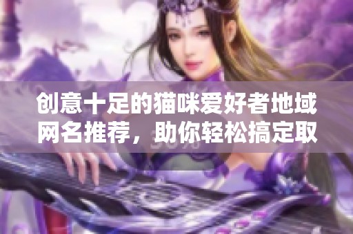 创意十足的猫咪爱好者地域网名推荐，助你轻松搞定取名难题