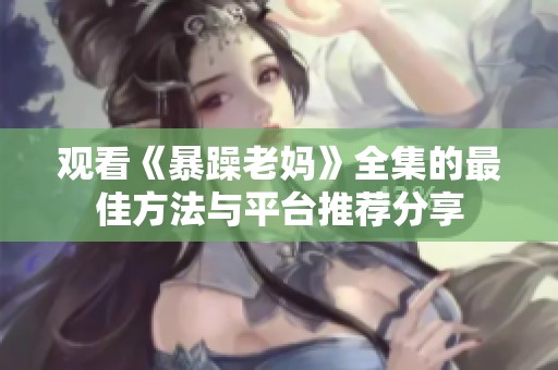观看《暴躁老妈》全集的最佳方法与平台推荐分享