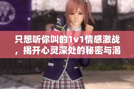 只想听你叫的1v1情感激战，揭开心灵深处的秘密与渴望