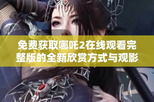 免费获取哪吒2在线观看完整版的全新欣赏方式与观影体验