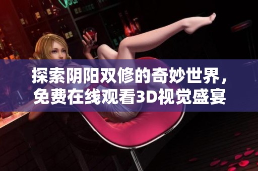 探索阴阳双修的奇妙世界，免费在线观看3D视觉盛宴！