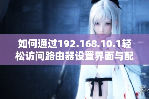 如何通过192.168.10.1轻松访问路由器设置界面与配置网络参数