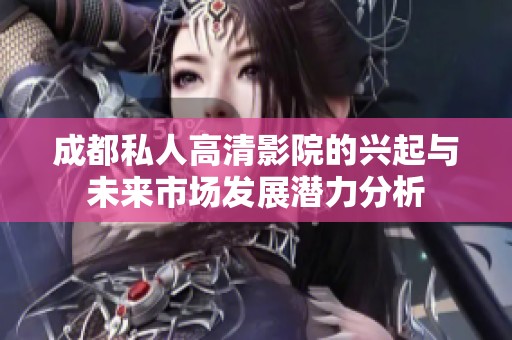 成都私人高清影院的兴起与未来市场发展潜力分析