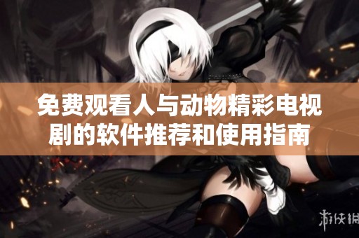 免费观看人与动物精彩电视剧的软件推荐和使用指南