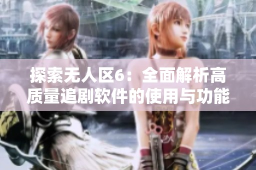 探索无人区6：全面解析高质量追剧软件的使用与功能