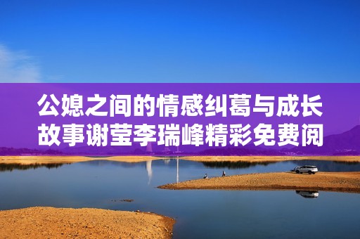公媳之间的情感纠葛与成长故事谢莹李瑞峰精彩免费阅读版