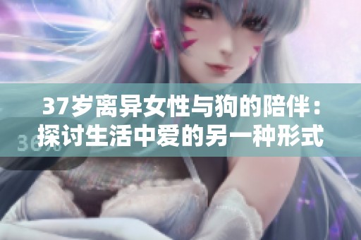 37岁离异女性与狗的陪伴：探讨生活中爱的另一种形式与意义
