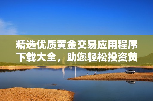 精选优质黄金交易应用程序下载大全，助您轻松投资黄金市场