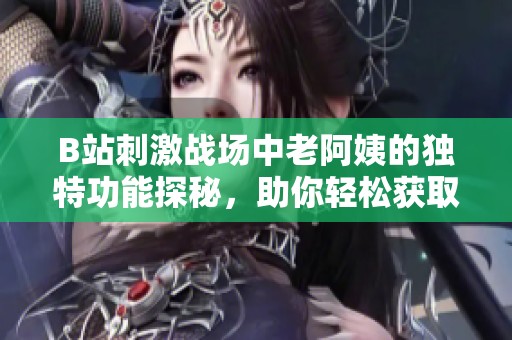 B站刺激战场中老阿姨的独特功能探秘，助你轻松获取优势与乐趣
