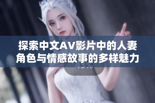 探索中文AV影片中的人妻角色与情感故事的多样魅力与吸引力