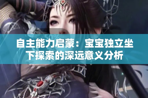 自主能力启蒙：宝宝独立坐下探索的深远意义分析