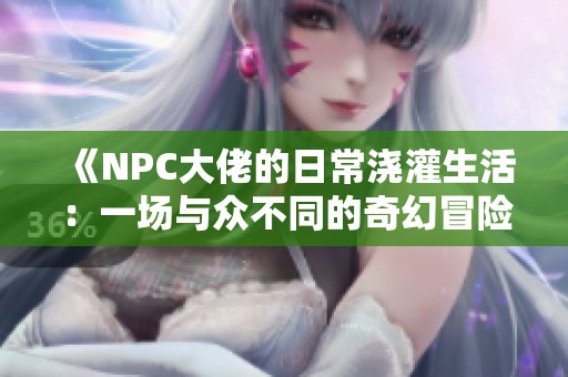 《NPC大佬的日常浇灌生活：一场与众不同的奇幻冒险》