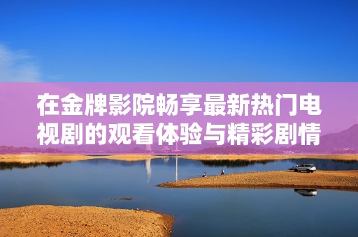 在金牌影院畅享最新热门电视剧的观看体验与精彩剧情