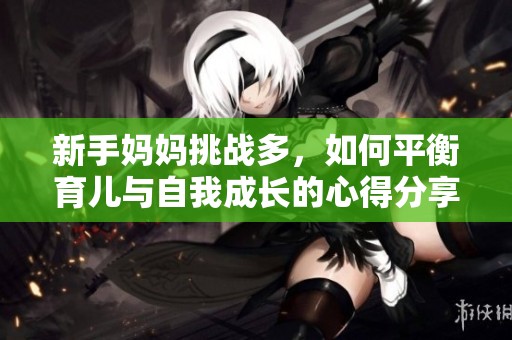 新手妈妈挑战多，如何平衡育儿与自我成长的心得分享
