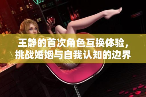 王静的首次角色互换体验，挑战婚姻与自我认知的边界