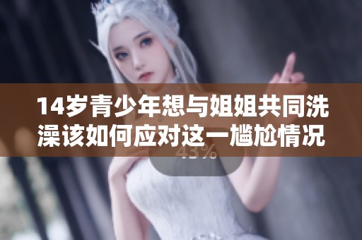 14岁青少年想与姐姐共同洗澡该如何应对这一尴尬情况