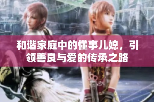 和谐家庭中的懂事儿媳，引领善良与爱的传承之路